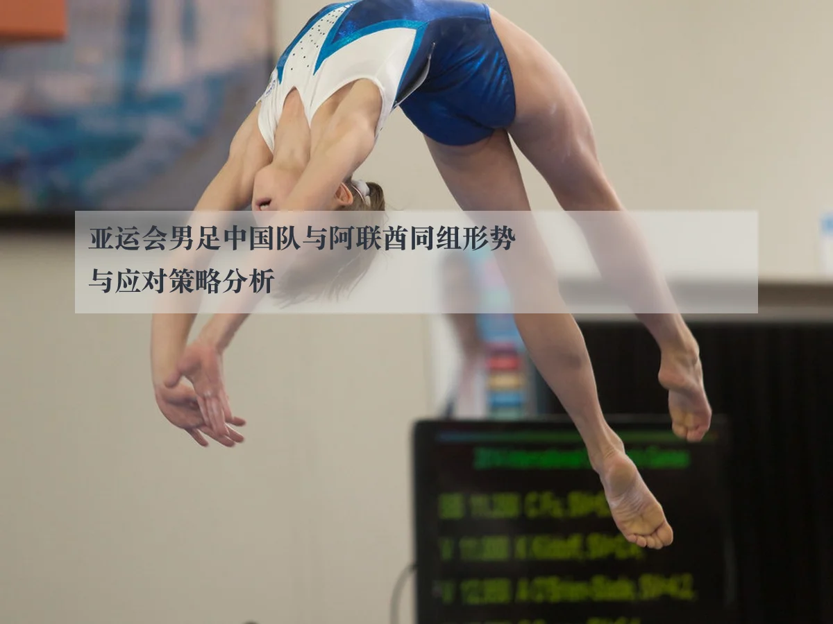 亚运会男足中国队与阿联酋同组形势与应对策略分析