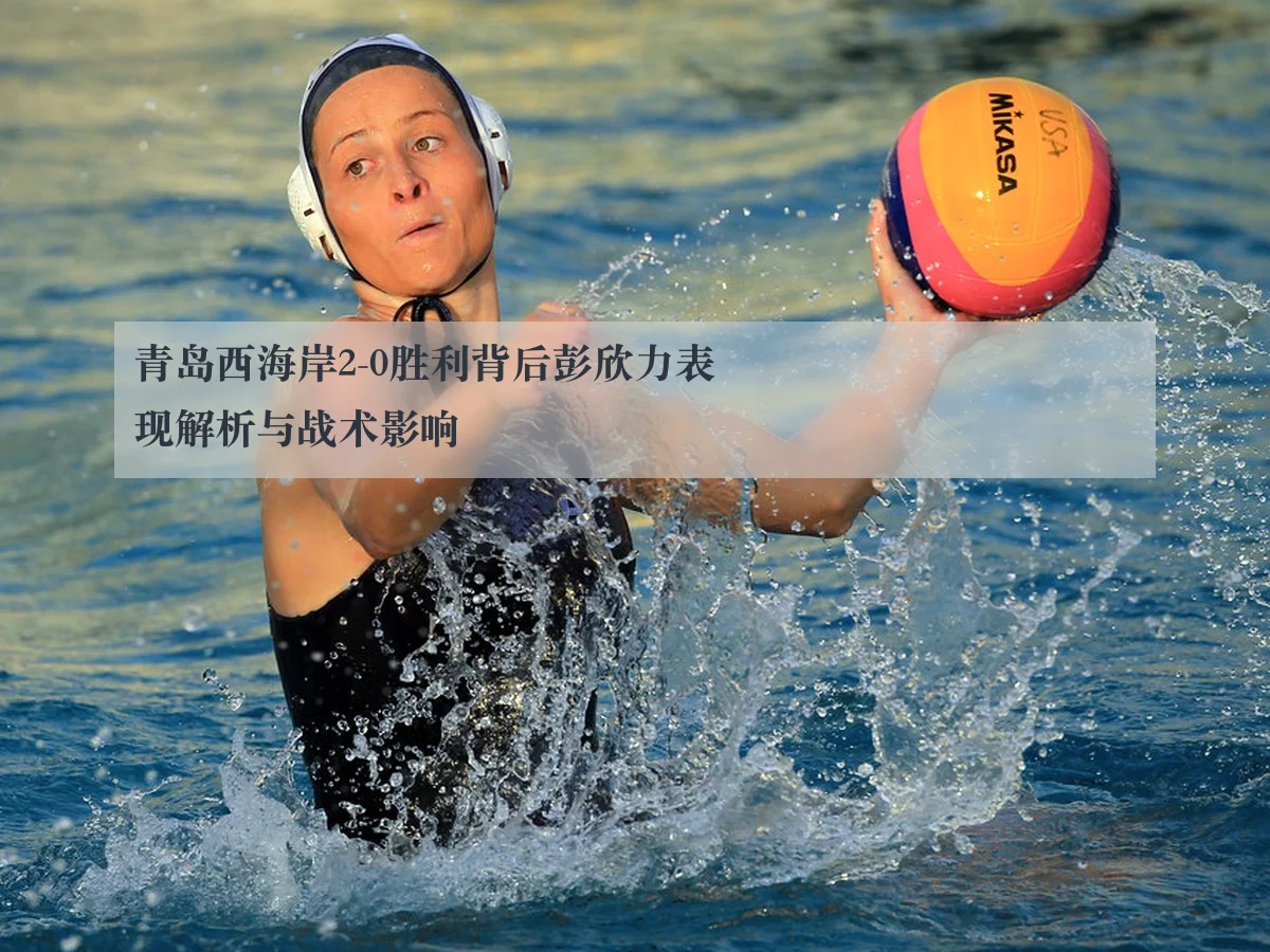 青岛西海岸2-0胜利背后彭欣力表现解析与战术影响