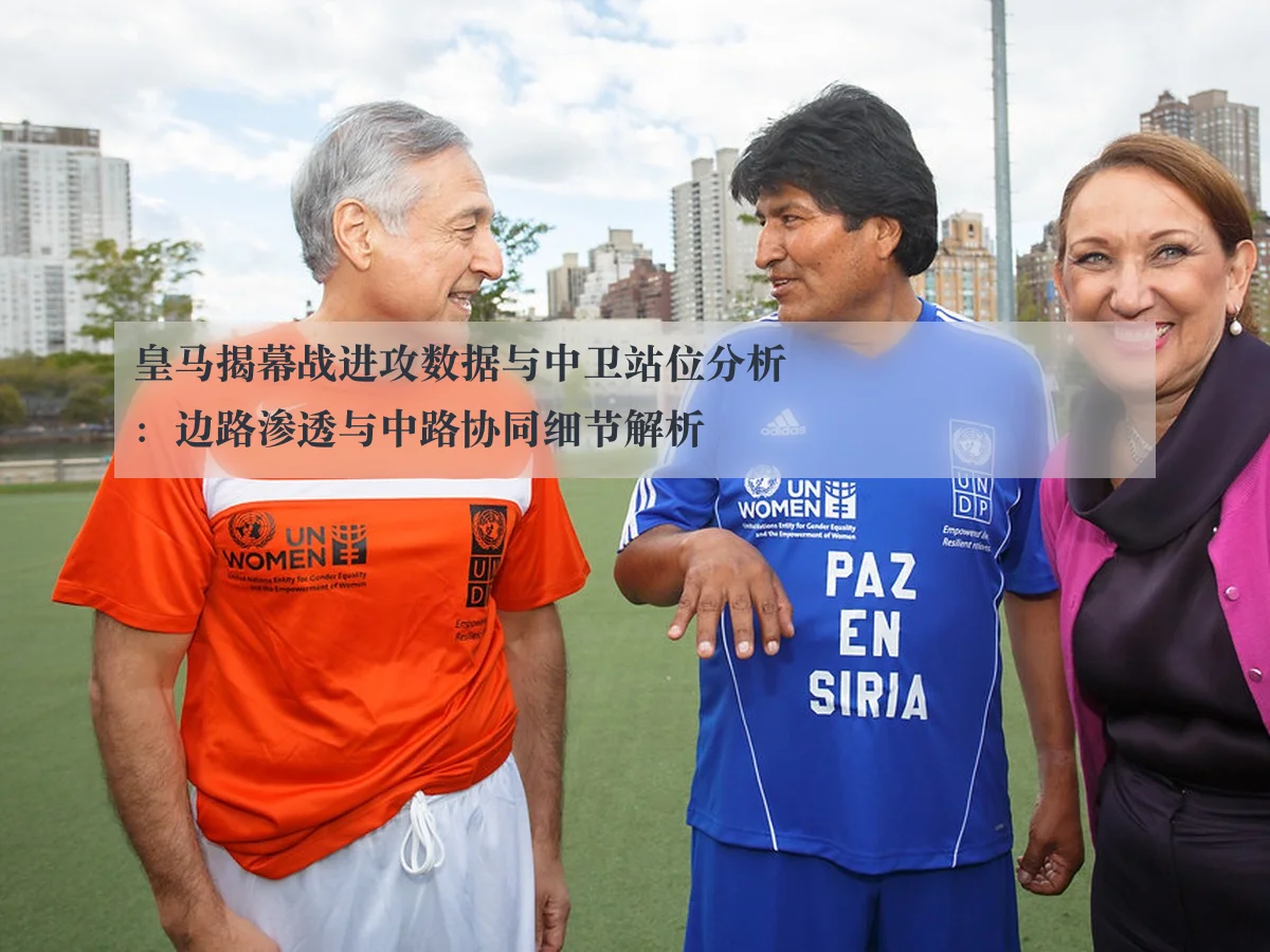 皇马揭幕战进攻数据与中卫站位分析:边路渗透与中路协同细节解析